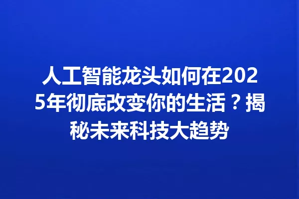 人工智能龙头如何在2025年彻底改变你的生活?揭秘未来科技大趋势
