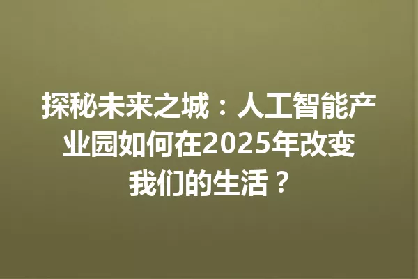 探秘未来之城:人工智能产业园如何在2025年改变我们的生活?
