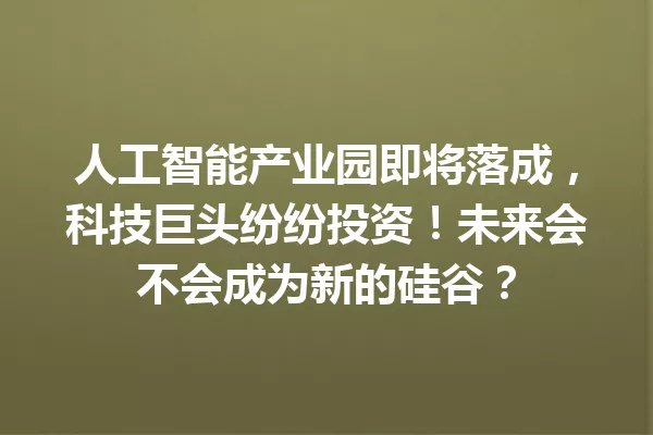 人工智能产业园即将落成,科技巨头纷纷投资!未来会不会成为新的硅谷?