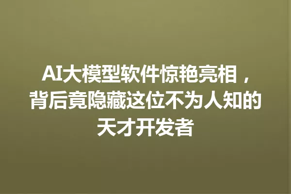 AI大模型软件惊艳亮相,背后竟隐藏这位不为人知的天才开发者