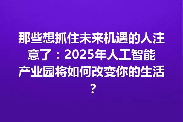 那些想抓住未来机遇的人注意了:2025年人工智能产业园将如何改变你的生活?
