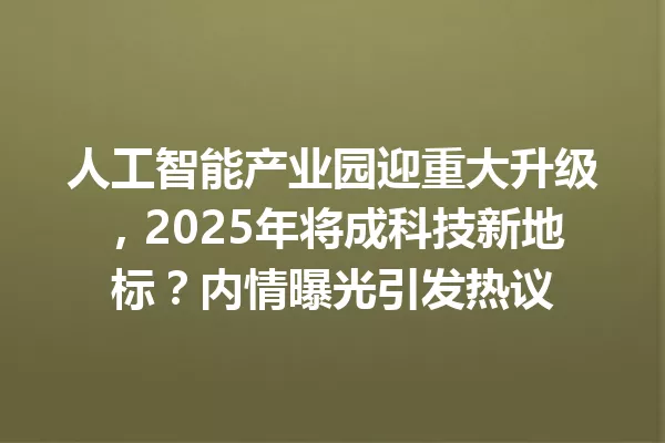 人工智能产业园迎重大升级,2025年将成科技新地标?内情曝光引发热议
