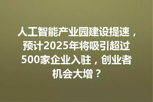 人工智能产业园建设提速,预计2025年将吸引超过500家企业入驻,创业者机会大增?