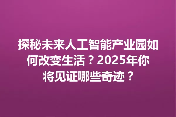 探秘未来人工智能产业园如何改变生活?2025年你将见证哪些奇迹?