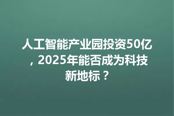 人工智能产业园投资50亿,2025年能否成为科技新地标?