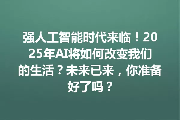 强人工智能时代来临!2025年AI将如何改变我们的生活?未来已来,你准备好了吗?