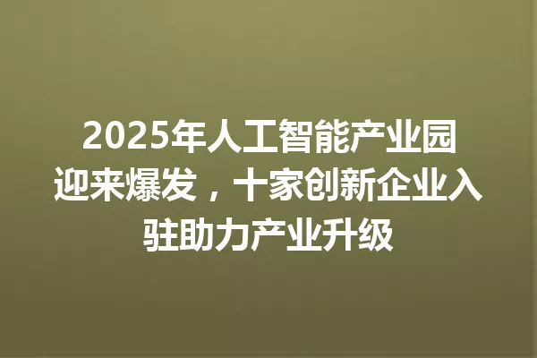 2025年人工智能产业园迎来爆发,十家创新企业入驻助力产业升级
